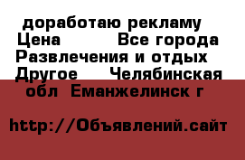 доработаю рекламу › Цена ­ --- - Все города Развлечения и отдых » Другое   . Челябинская обл.,Еманжелинск г.